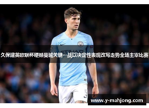 久保建英欧联杯硬撼曼城关键一战以决定性表现改写走势全场主宰比赛