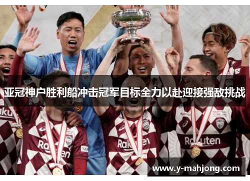 亚冠神户胜利船冲击冠军目标全力以赴迎接强敌挑战 亚冠神户胜利船冲击冠军目标全力以赴迎接强敌挑战
