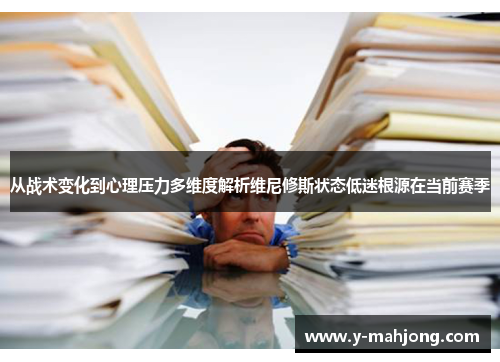 从战术变化到心理压力多维度解析维尼修斯状态低迷根源在当前赛季 从战术变化到心理压力多维度解析维尼修斯状态低迷根源在当前赛季