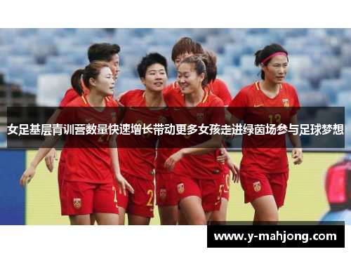 女足基层青训营数量快速增长带动更多女孩走进绿茵场参与足球梦想