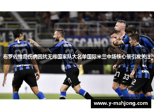 布罗佐维奇伤病困扰无缘国家队大名单国际米兰中场核心景引发关注