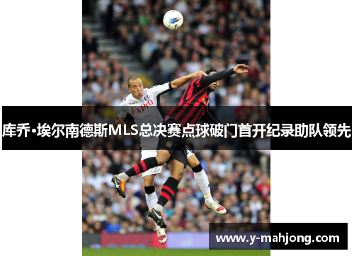 库乔·埃尔南德斯MLS总决赛点球破门首开纪录助队领先