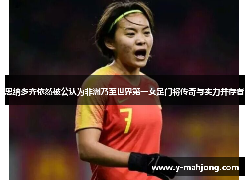 恩纳多齐依然被公认为非洲乃至世界第一女足门将传奇与实力并存者 恩纳多齐依然被公认为非洲乃至世界第一女足门将传奇与实力并存者