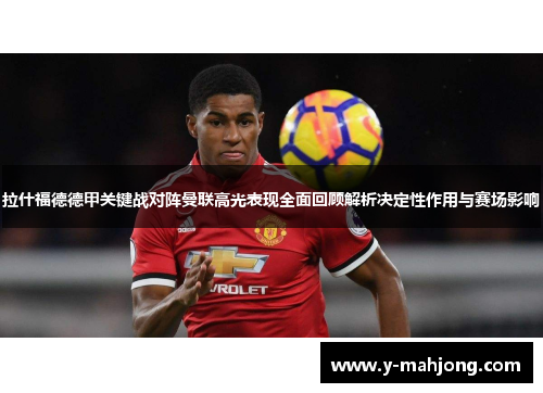 拉什福德德甲关键战对阵曼联高光表现全面回顾解析决定性作用与赛场影响 拉什福德德甲关键战对阵曼联高光表现全面回顾解析决定性作用与赛场影响