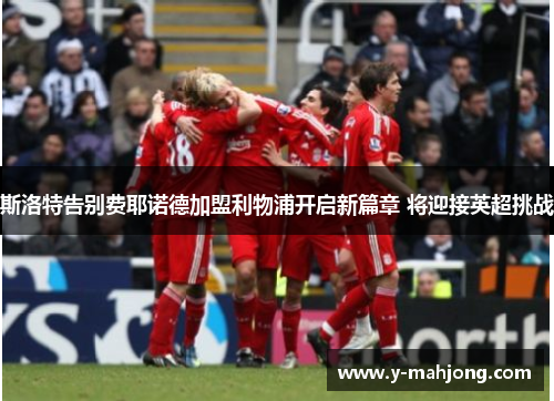 斯洛特告别费耶诺德加盟利物浦开启新篇章 将迎接英超挑战