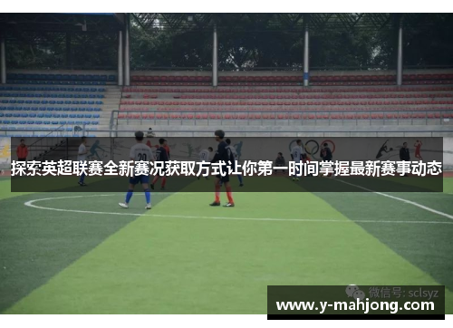 探索英超联赛全新赛况获取方式让你第一时间掌握最新赛事动态