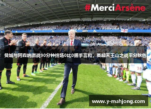 曼城与阿森纳激战90分钟终场0比0握手言和，英超天王山之战平分秋色