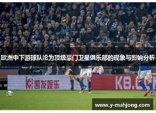 欧洲中下游球队沦为顶级豪门卫星俱乐部的现象与影响分析