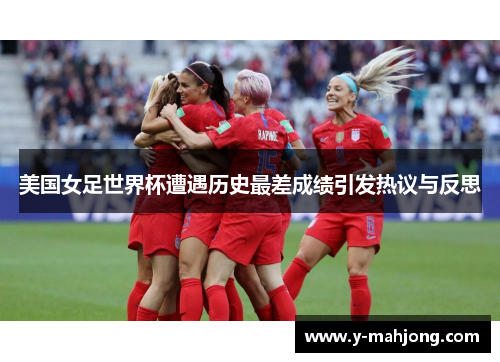 美国女足世界杯遭遇历史最差成绩引发热议与反思