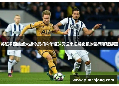 英超争四焦点大战今晨打响年轻球员迎来逆袭良机附最新赛程提醒 英超争四焦点大战今晨打响年轻球员迎来逆袭良机附最新赛程提醒