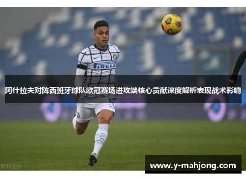 阿什拉夫对阵西班牙球队欧冠赛场进攻端核心贡献深度解析表现战术影响