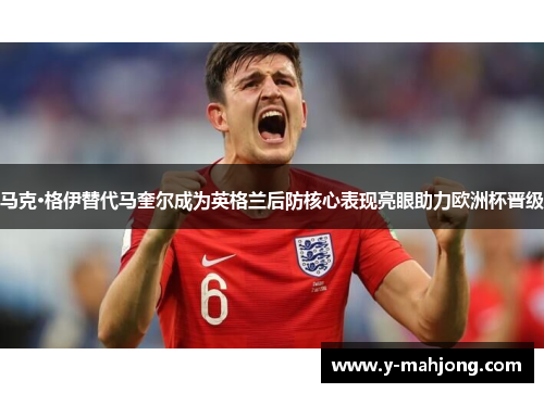 马克·格伊替代马奎尔成为英格兰后防核心表现亮眼助力欧洲杯晋级