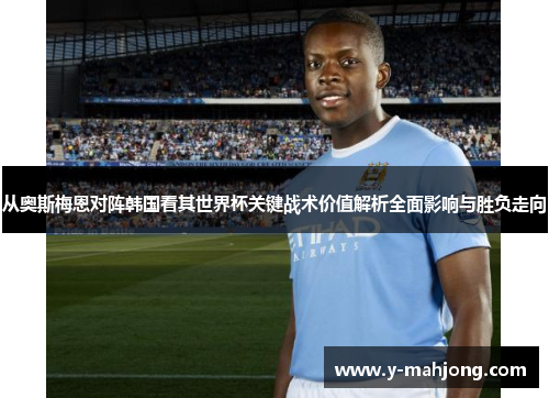 从奥斯梅恩对阵韩国看其世界杯关键战术价值解析全面影响与胜负走向