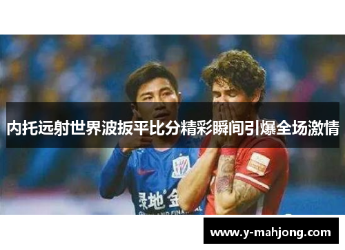 内托远射世界波扳平比分精彩瞬间引爆全场激情