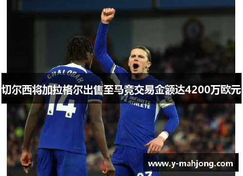 切尔西将加拉格尔出售至马竞交易金额达4200万欧元