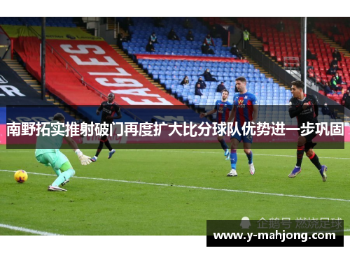 南野拓实推射破门再度扩大比分球队优势进一步巩固