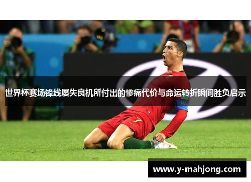 世界杯赛场锋线屡失良机所付出的惨痛代价与命运转折瞬间胜负启示