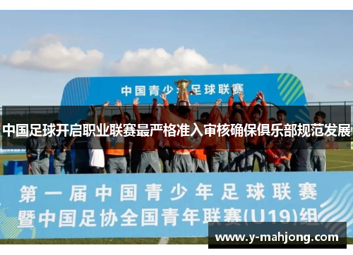 中国足球开启职业联赛最严格准入审核确保俱乐部规范发展