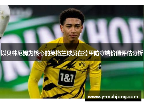 以贝林厄姆为核心的英格兰球员在德甲防守端价值评估分析 以贝林厄姆为核心的英格兰球员在德甲防守端价值评估分析