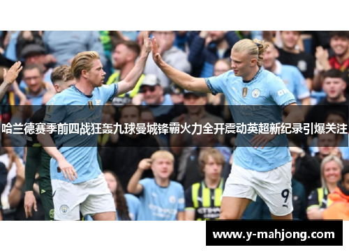 哈兰德赛季前四战狂轰九球曼城锋霸火力全开震动英超新纪录引爆关注 哈兰德赛季前四战狂轰九球曼城锋霸火力全开震动英超新纪录引爆关注