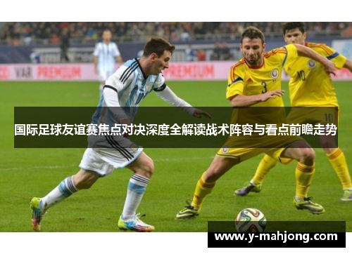 国际足球友谊赛焦点对决深度全解读战术阵容与看点前瞻走势