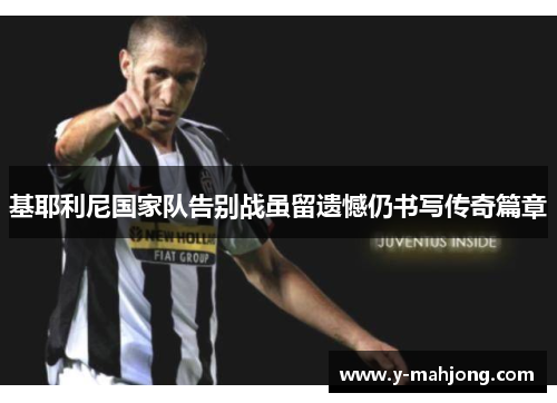 基耶利尼国家队告别战虽留遗憾仍书写传奇篇章 基耶利尼国家队告别战虽留遗憾仍书写传奇篇章