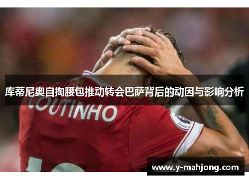 库蒂尼奥自掏腰包推动转会巴萨背后的动因与影响分析 库蒂尼奥自掏腰包推动转会巴萨背后的动因与影响分析