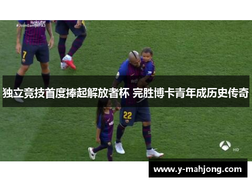 独立竞技首度捧起解放者杯 完胜博卡青年成历史传奇 独立竞技首度捧起解放者杯 完胜博卡青年成历史传奇