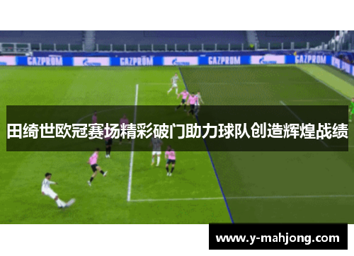 田绮世欧冠赛场精彩破门助力球队创造辉煌战绩 田绮世欧冠赛场精彩破门助力球队创造辉煌战绩