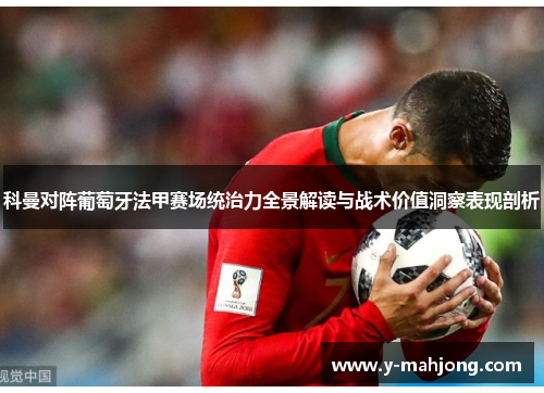 科曼对阵葡萄牙法甲赛场统治力全景解读与战术价值洞察表现剖析 科曼对阵葡萄牙法甲赛场统治力全景解读与战术价值洞察表现剖析