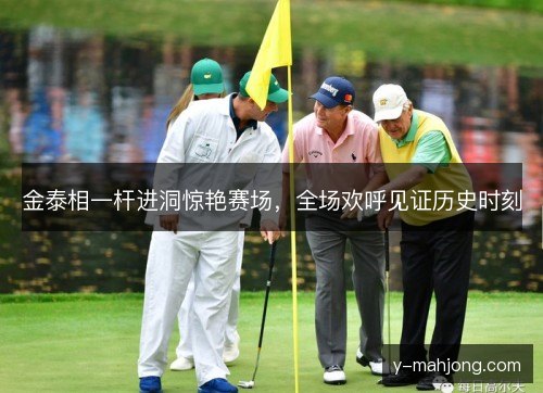 金泰相一杆进洞惊艳赛场,全场欢呼见证历史时刻 金泰相一杆进洞惊艳赛场,全场欢呼见证历史时刻