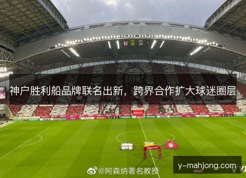 神户胜利船品牌联名出新，跨界合作扩大球迷圈层