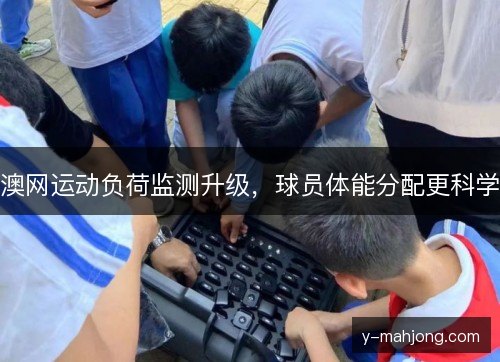 澳网运动负荷监测升级，球员体能分配更科学
