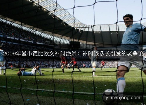 2009年曼市德比欧文补时绝杀:补时该多长引发的老争论 2009年曼市德比欧文补时绝杀:补时该多长引发的老争论